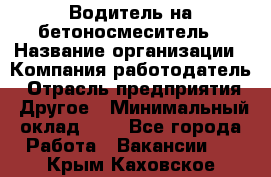 Водитель на бетоносмеситель › Название организации ­ Компания-работодатель › Отрасль предприятия ­ Другое › Минимальный оклад ­ 1 - Все города Работа » Вакансии   . Крым,Каховское